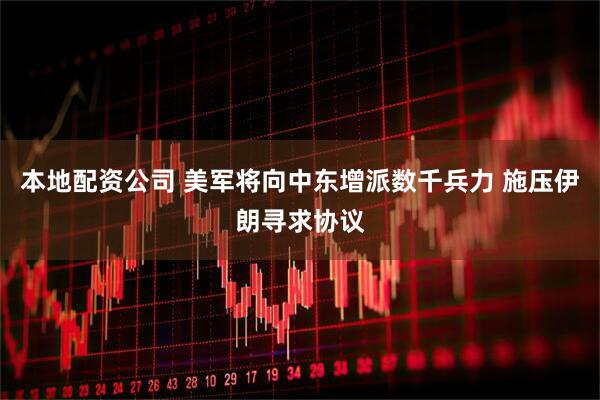 本地配资公司 美军将向中东增派数千兵力 施压伊朗寻求协议