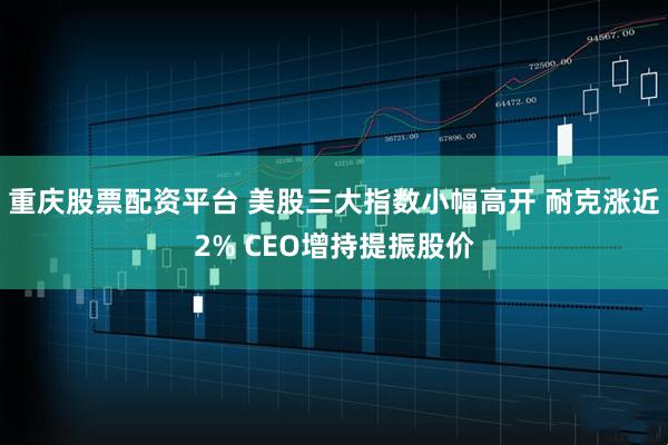 重庆股票配资平台 美股三大指数小幅高开 耐克涨近2% CEO增持提振股价
