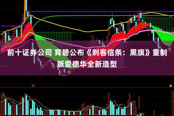 前十证券公司 育碧公布《刺客信条：黑旗》重制版爱德华全新造型