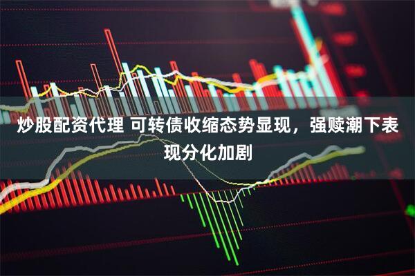 炒股配资代理 可转债收缩态势显现，强赎潮下表现分化加剧