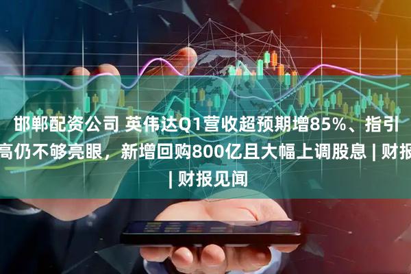 邯郸配资公司 英伟达Q1营收超预期增85%、指引再新高仍不够亮眼，新增回购800亿且大幅上调股息 | 财报见闻