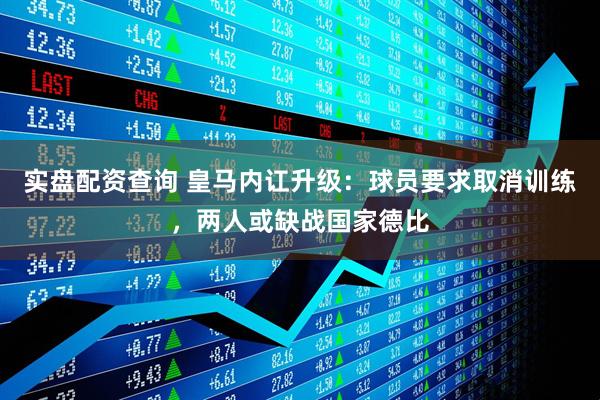 实盘配资查询 皇马内讧升级：球员要求取消训练，两人或缺战国家德比