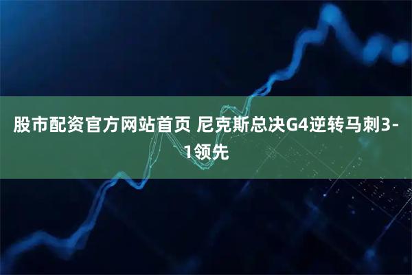股市配资官方网站首页 尼克斯总决G4逆转马刺3-1领先