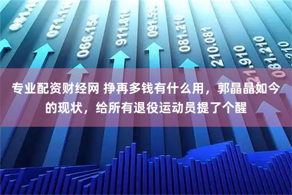 专业配资财经网 挣再多钱有什么用，郭晶晶如今的现状，给所有退役运动员提了个醒