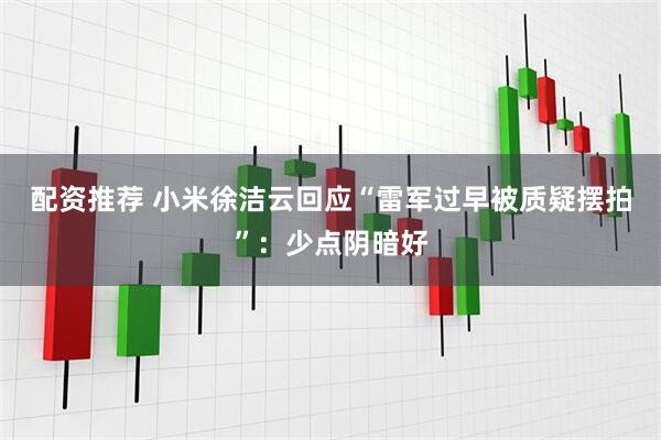配资推荐 小米徐洁云回应“雷军过早被质疑摆拍”：少点阴暗好