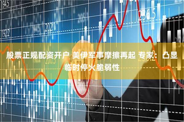 股票正规配资开户 美伊军事摩擦再起 专家:凸显临时停火脆弱性