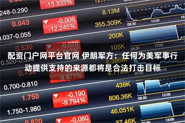 配资门户网平台官网 伊朗军方：任何为美军事行动提供支持的来源都将是合法打击目标