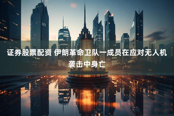 证券股票配资 伊朗革命卫队一成员在应对无人机袭击中身亡