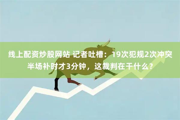 线上配资炒股网站 记者吐槽：19次犯规2次冲突半场补时才3分钟，这裁判在干什么？