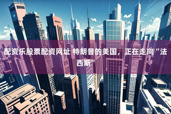 配资乐股票配资网址 特朗普的美国，正在走向“法西斯”