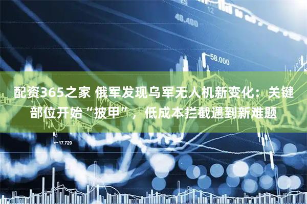 配资365之家 俄军发现乌军无人机新变化：关键部位开始“披甲”，低成本拦截遇到新难题